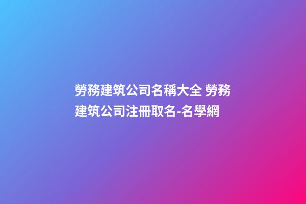 勞務建筑公司名稱大全 勞務建筑公司注冊取名-名學網